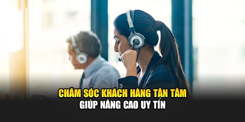 Chăm sóc khách hàng tận tâm giúp nâng cao uy tín